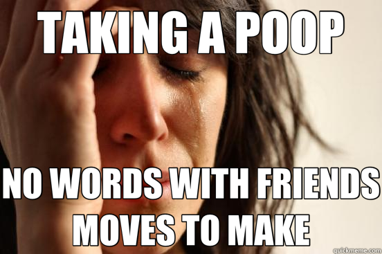TAKING A POOP NO WORDS WITH FRIENDS MOVES TO MAKE - First World Problems
