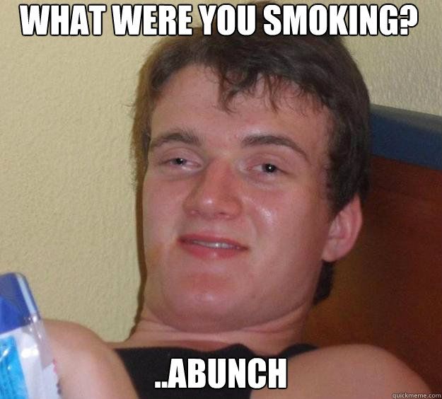 what were you smoking abunch - 10 Guy