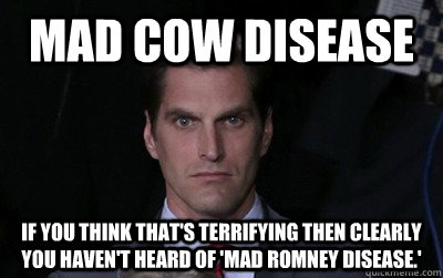 mad cow disease if you think thats terrifying then clearly  - Menacing Josh Romney
