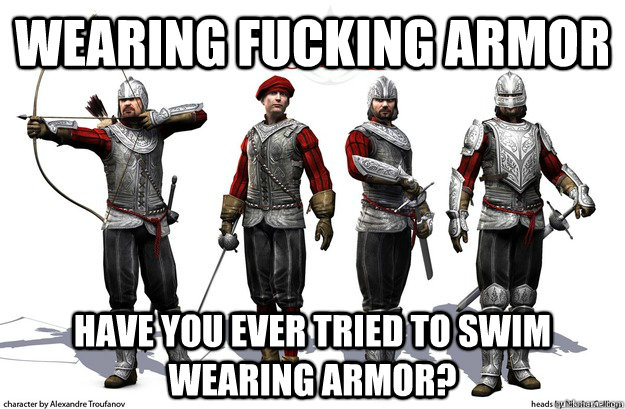 wearing fucking armor have you ever tried to swim wearing ar -