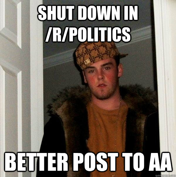 shut down in rpolitics better post to aa - Scumbag Steve
