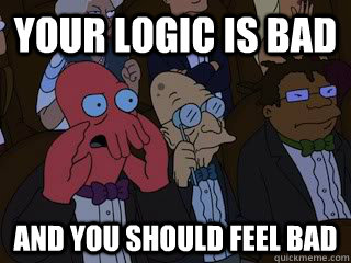 your logic is bad and you should feel bad - Bad Zoidberg