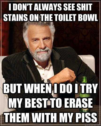 i dont always see shit stains on the toilet bowl but when i - The Most Interesting Man In The World