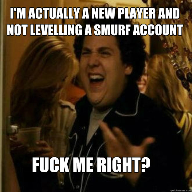 im actually a new player and not levelling a smurf account - Fuck Me Right