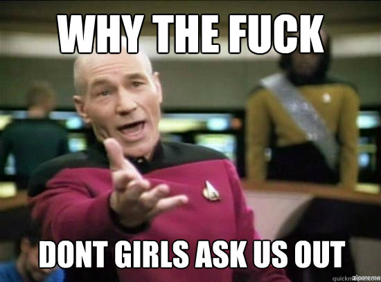 why the fuck dont girls ask us out - why the fuck picard