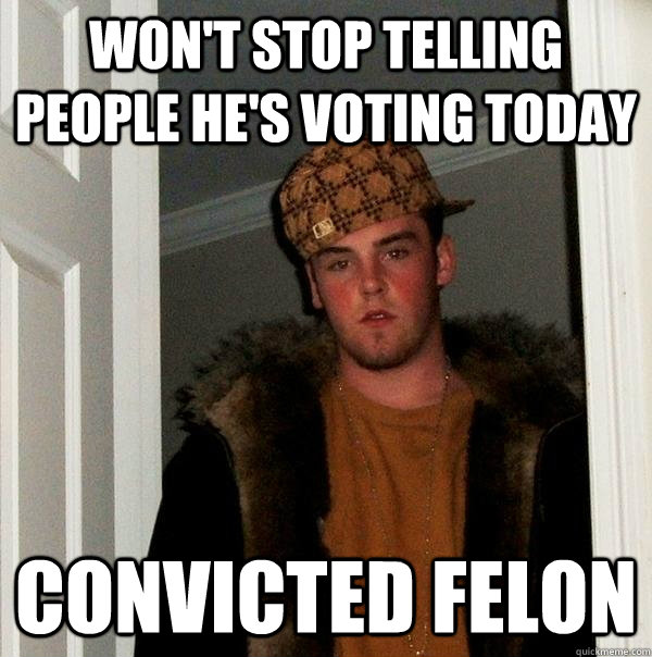 wont stop telling people hes voting today convicted felon - Scumbag Steve