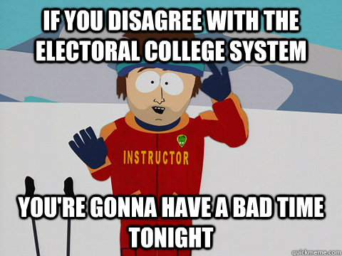 if you disagree with the electoral college system youre gon - Youre gonna have a bad time