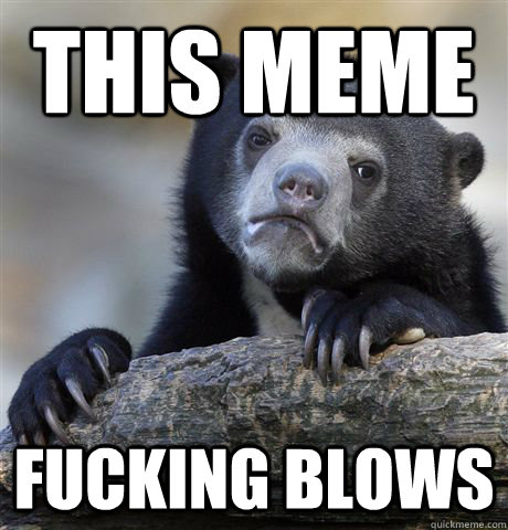 this meme fucking blows - Confession Bear