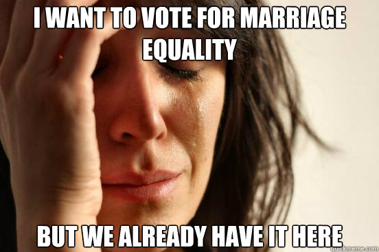 i want to vote for marriage equality but we already have it - First World Problems