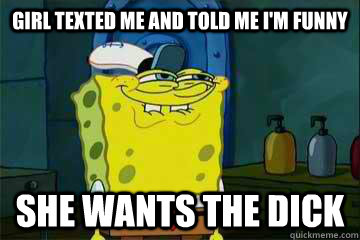 girl texted me and told me im funny she wants the dick - She wants the dick