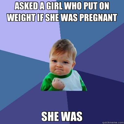 ASKED A GIRL WHO PUT ON WEIGHT IF SHE WAS PREGNANT SHE WAS - Success Kid