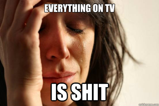everything on tv is shit - First World Problems