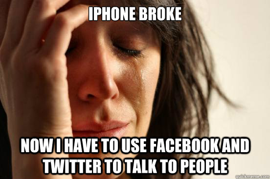 iphone broke now i have to use facebook and twitter to talk - First World Problems