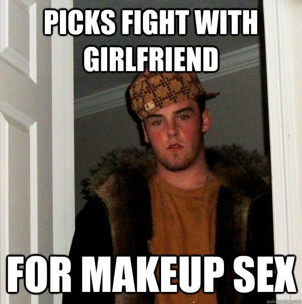 picks fight with girlfriend for makeup sex - Scumbag Steve