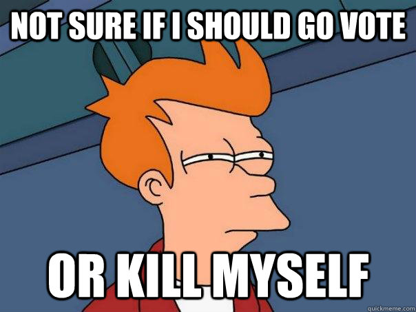 not sure if i should go vote or kill myself - Futurama Fry