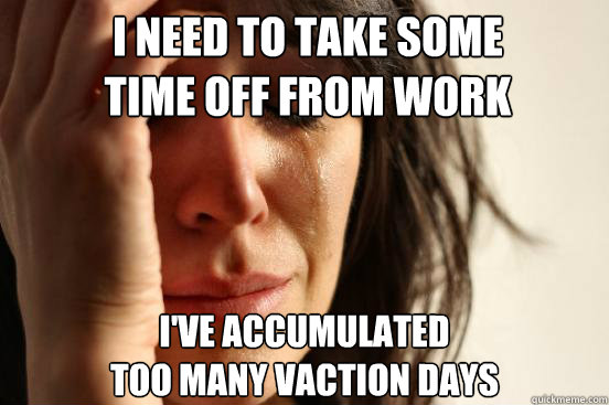 i need to take some time off from work ive accumulated too - First World Problems