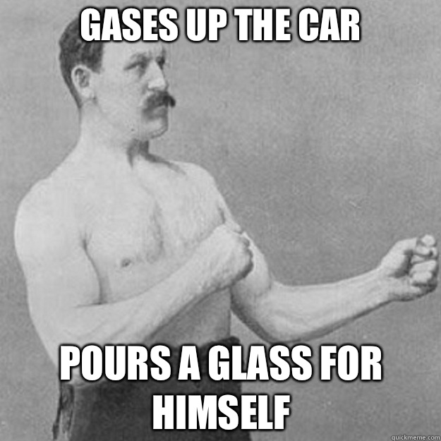 Gases up the car Pours a glass for himself - overly manly man