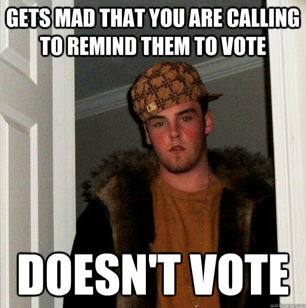 gets mad that you are calling to remind them to vote doesnt - Scumbag Steve