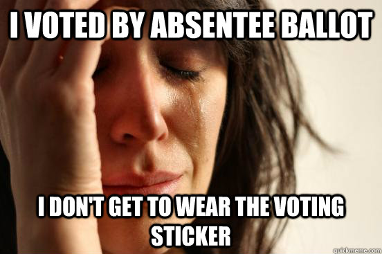 i voted by absentee ballot i dont get to wear the voting st - First World Problems