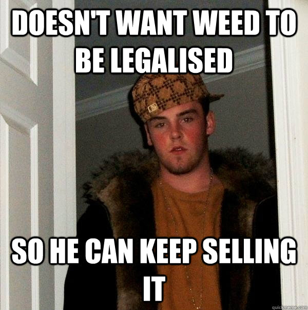 doesnt want weed to be legalised so he can keep selling it - Scumbag Steve