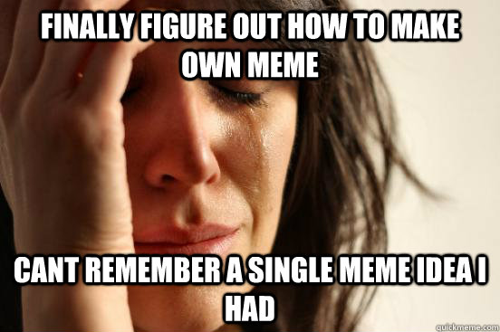 finally figure out how to make own meme cant remember a sing - First World Problems
