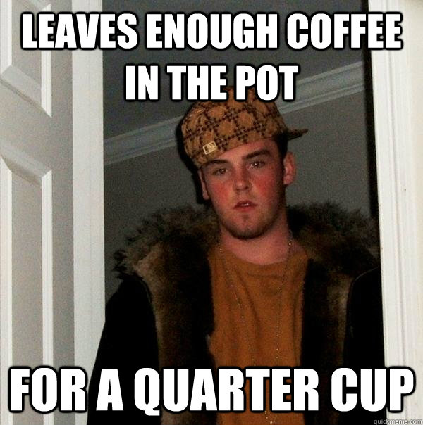 leaves enough coffee in the pot for a quarter cup - Scumbag Steve