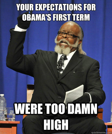 your expectations for obamas first term were too damn high - The Rent Is Too Damn High