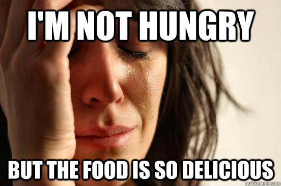 im not hungry but the food is so delicious - First World Problems
