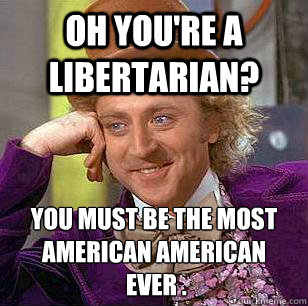 oh youre a libertarian you must be the most american ameri - Condescending Wonka