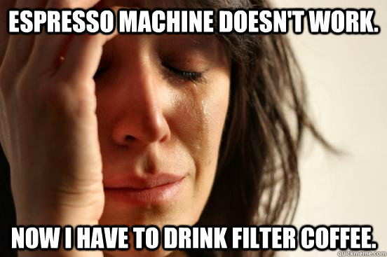espresso machine doesnt work now i have to drink filter co - First World Problems