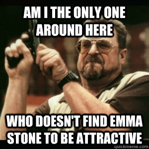 am i the only one around here who doesnt find emma stone to - Am I The Only One Round Here
