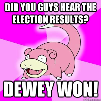 did you guys hear the election results dewey won - Slowpoke