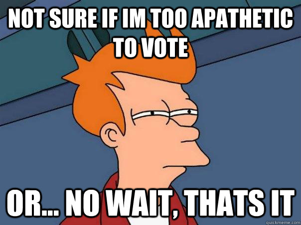 not sure if im too apathetic to vote or no wait thats it - Futurama Fry