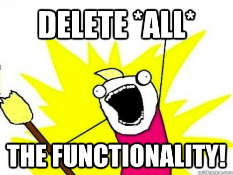 delete all the functionality - ALL THE THINGS
