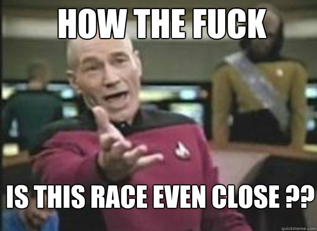 how the fuck is this race even close - how the fuck