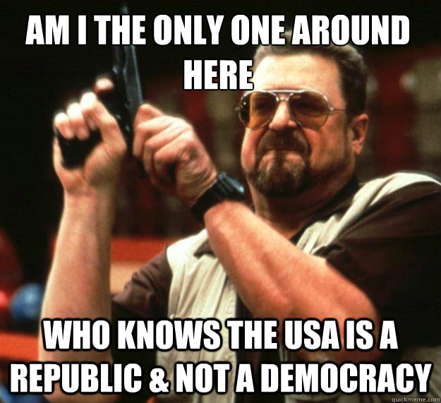 am i the only one around here who knows the usa is a republi - Walter