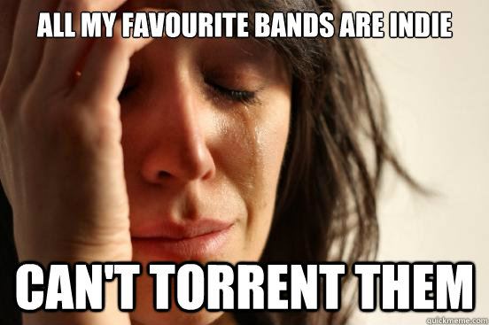 all my favourite bands are indie cant torrent them - First World Problems