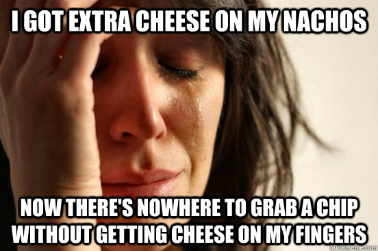 i got extra cheese on my nachos now theres nowhere to grab - First World Problems