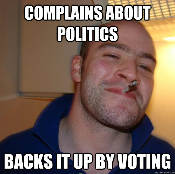 complains about politics backs it up by voting - Good Guy Greg