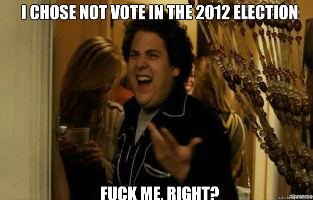 i chose not vote in the 2012 election fuck me right - fuck me right