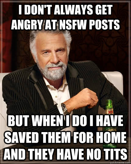 i dont always get angry at nsfw posts but when i do i have - The Most Interesting Man In The World