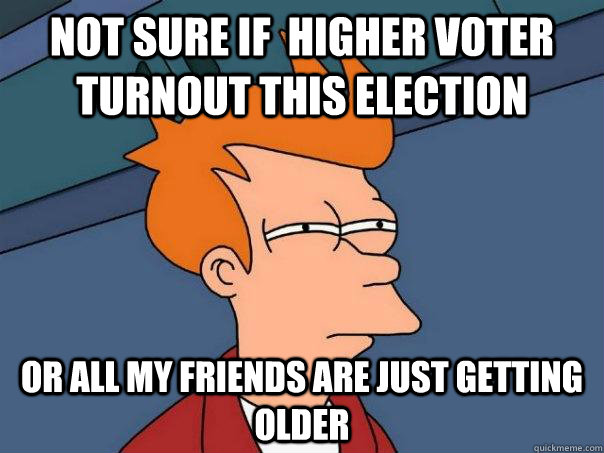 not sure if higher voter turnout this election or all my fr - Futurama Fry
