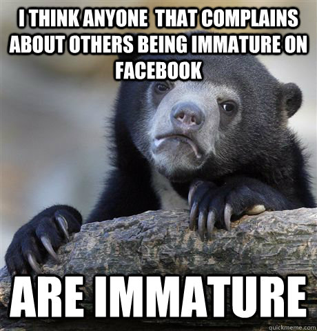i think anyone that complains about others being immature o - Confession Bear
