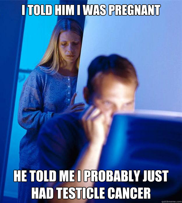 i told him i was pregnant he told me i probably just had tes - Redditors Wife