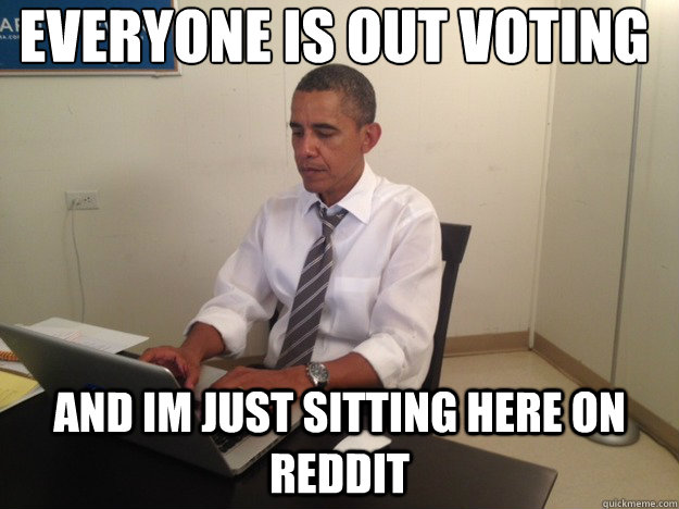 everyone is out voting and im just sitting here on reddit - reddit obama