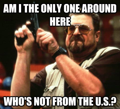 am i the only one around here whos not from the us - Am I The Only One Around Here