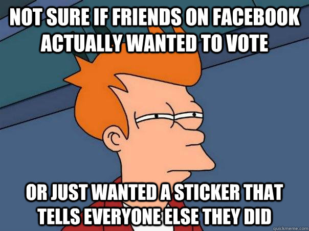 not sure if friends on facebook actually wanted to vote or j - Futurama Fry