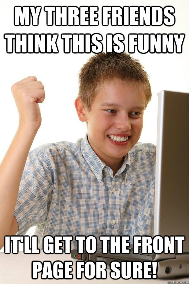 my three friends think this is funny itll get to the front - First day on the internet kid