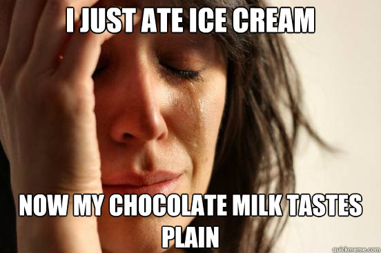 i just ate ice cream now my chocolate milk tastes plain - First World Problems