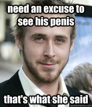 need an excuse to see his penis thats what she said - Ryan gosling